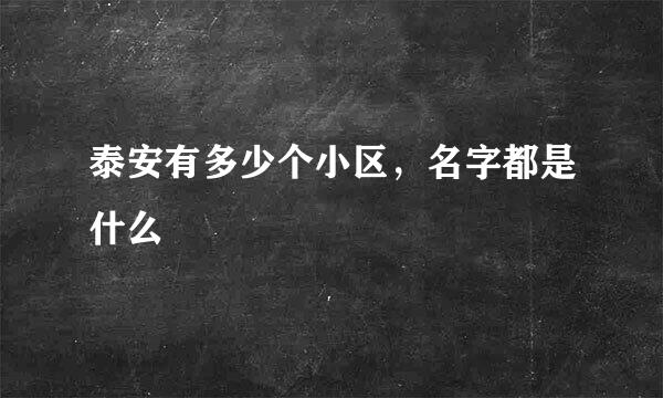 泰安有多少个小区，名字都是什么