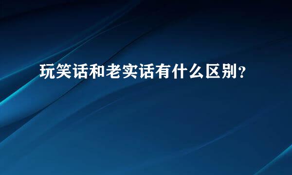 玩笑话和老实话有什么区别？