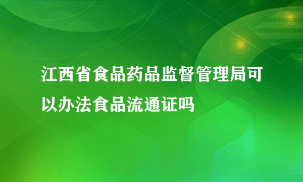 江西省食品药品监督管理局可以办法食品流通证吗