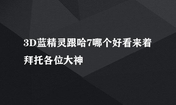 3D蓝精灵跟哈7哪个好看来着拜托各位大神