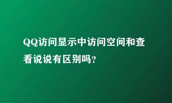 QQ访问显示中访问空间和查看说说有区别吗？