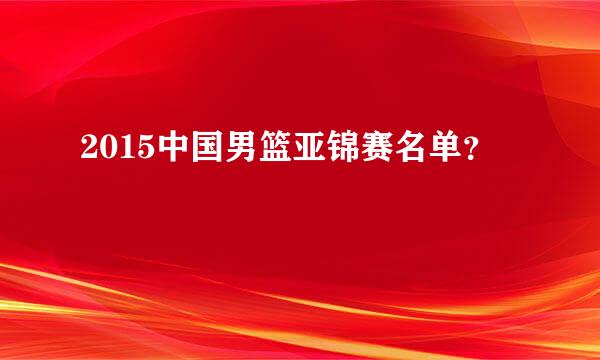 2015中国男篮亚锦赛名单？