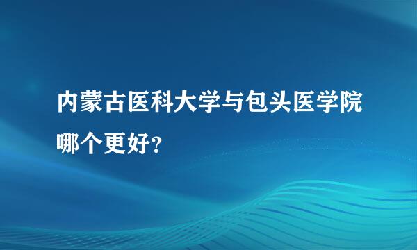 内蒙古医科大学与包头医学院哪个更好？