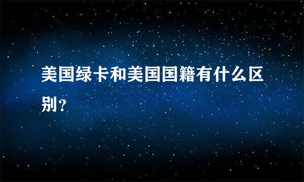 美国绿卡和美国国籍有什么区别？