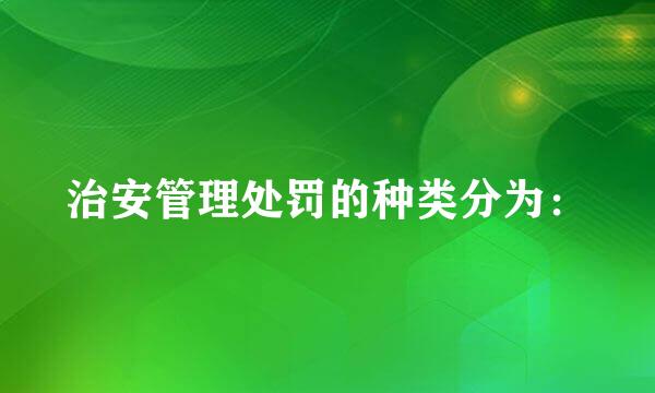 治安管理处罚的种类分为：