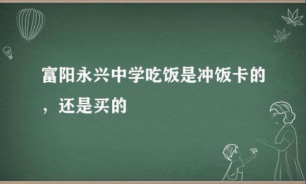 富阳永兴中学吃饭是冲饭卡的，还是买的