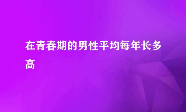 在青春期的男性平均每年长多高