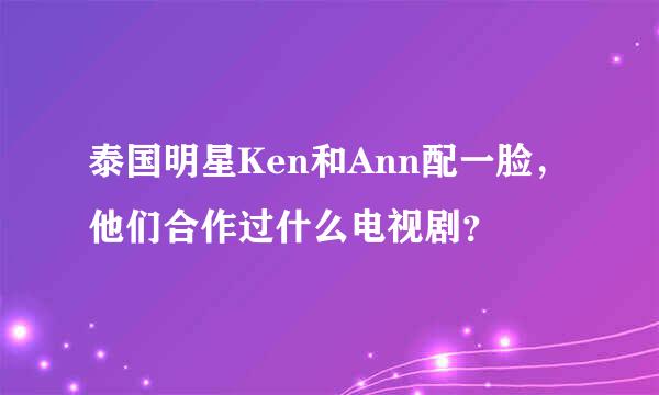 泰国明星Ken和Ann配一脸，他们合作过什么电视剧？