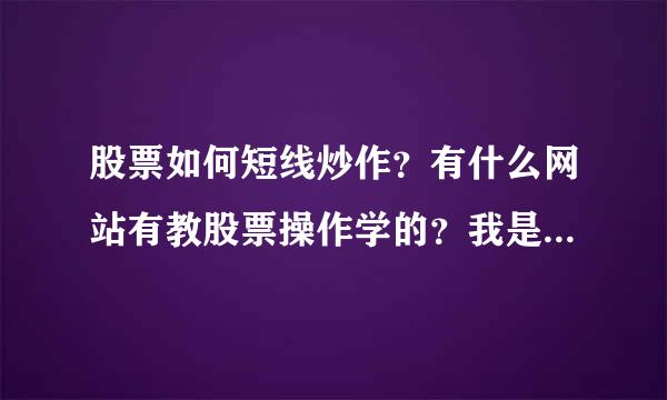 股票如何短线炒作？有什么网站有教股票操作学的？我是个新手炒股，推荐个股票学习网站给我好吗？