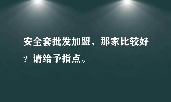 安全套批发加盟，那家比较好？请给予指点。