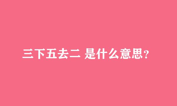 三下五去二 是什么意思？