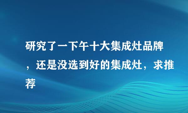 研究了一下午十大集成灶品牌，还是没选到好的集成灶，求推荐