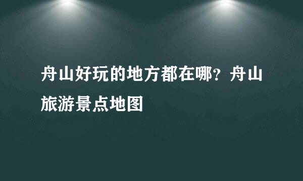 舟山好玩的地方都在哪？舟山旅游景点地图