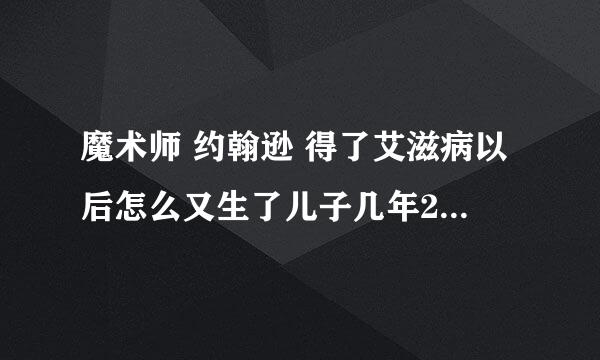 魔术师 约翰逊 得了艾滋病以后怎么又生了儿子几年20岁 大约出生在93年 但是他91就得了艾滋 为什么没事？