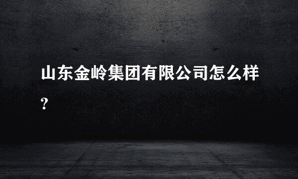 山东金岭集团有限公司怎么样？