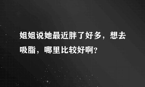 姐姐说她最近胖了好多，想去吸脂，哪里比较好啊？