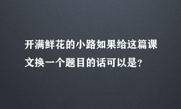 开满鲜花的小路如果给这篇课文换一个题目的话可以是？