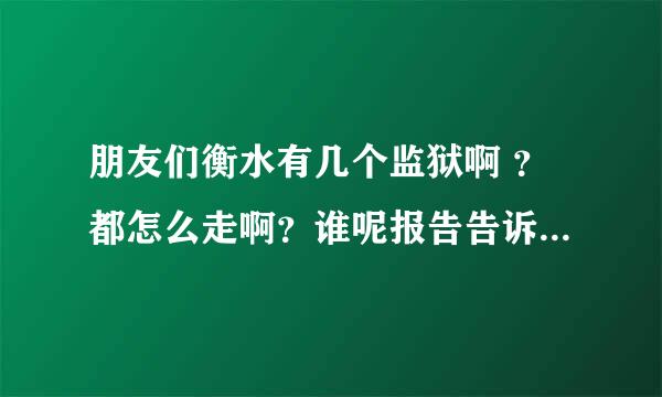 朋友们衡水有几个监狱啊 ？都怎么走啊？谁呢报告告诉我啊？？急》》》