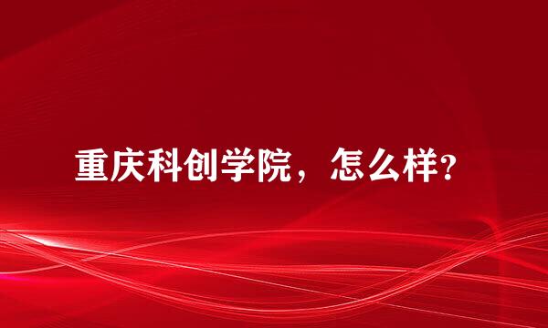 重庆科创学院，怎么样？