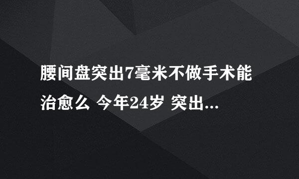 腰间盘突出7毫米不做手术能治愈么 今年24岁 突出7毫米是不是很严重？