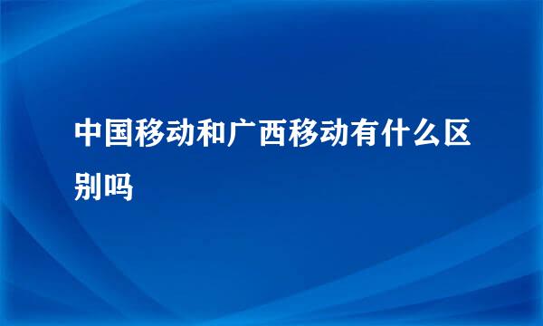 中国移动和广西移动有什么区别吗