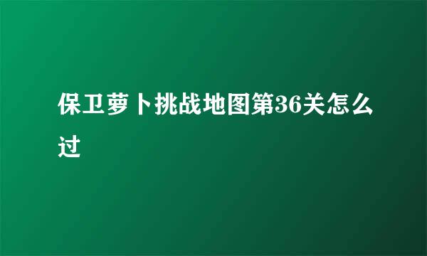 保卫萝卜挑战地图第36关怎么过