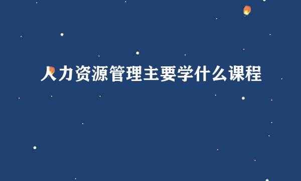 人力资源管理主要学什么课程