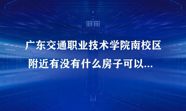 广东交通职业技术学院南校区 附近有没有什么房子可以租！！！！