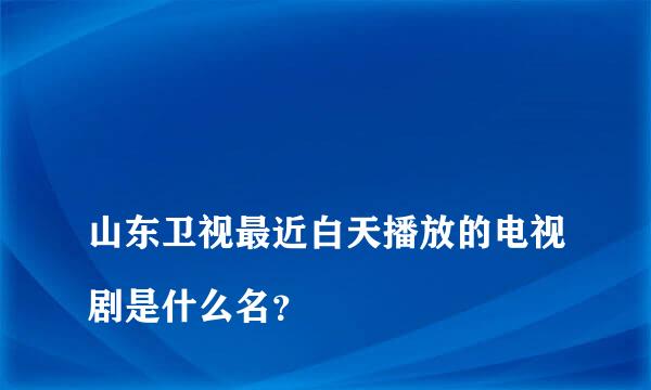 
山东卫视最近白天播放的电视剧是什么名？
