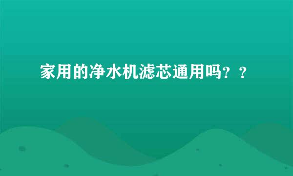 家用的净水机滤芯通用吗？？