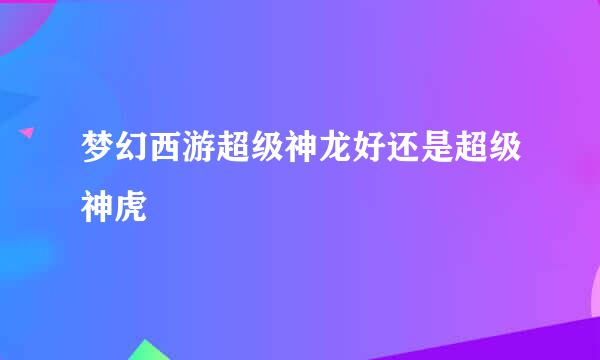 梦幻西游超级神龙好还是超级神虎