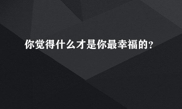 你觉得什么才是你最幸福的？