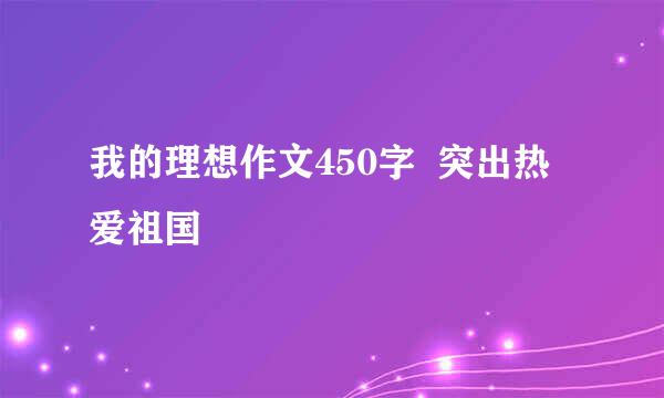 我的理想作文450字  突出热爱祖国