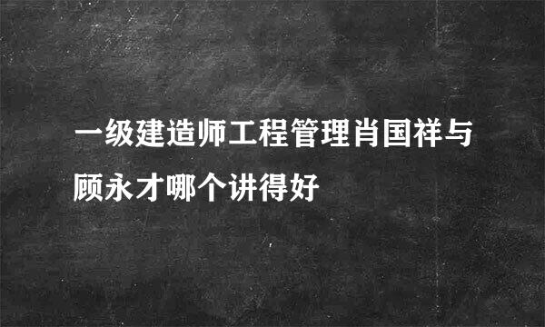 一级建造师工程管理肖国祥与顾永才哪个讲得好