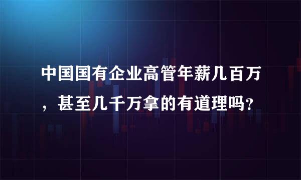 中国国有企业高管年薪几百万，甚至几千万拿的有道理吗？