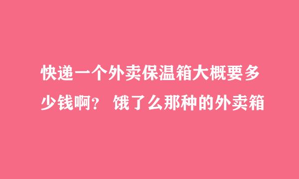 快递一个外卖保温箱大概要多少钱啊？ 饿了么那种的外卖箱