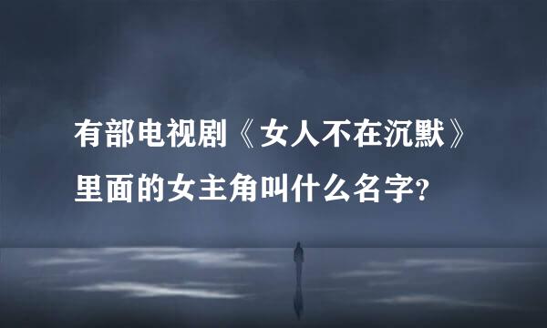 有部电视剧《女人不在沉默》里面的女主角叫什么名字？