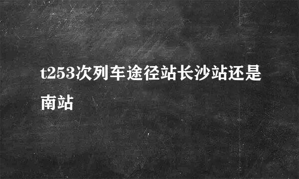 t253次列车途径站长沙站还是南站