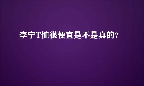 李宁T恤很便宜是不是真的？