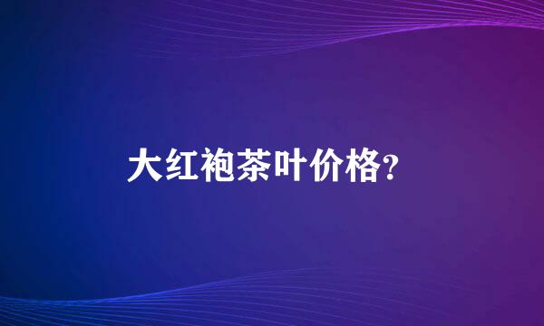 大红袍茶叶价格？