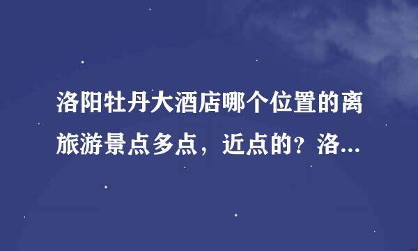 洛阳牡丹大酒店哪个位置的离旅游景点多点，近点的？洛阳牡丹大酒店交通方便吧？