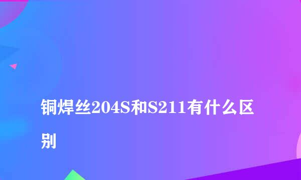 
铜焊丝204S和S211有什么区别
