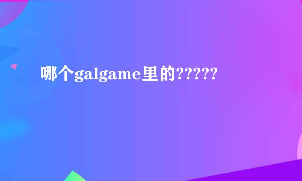 哪个galgame里的?????