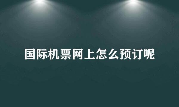 国际机票网上怎么预订呢