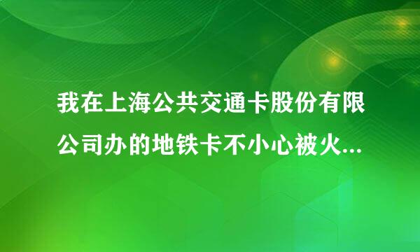 我在上海公共交通卡股份有限公司办的地铁卡不小心被火好像把里面什么东西烧坏了里面还有九十几块钱呢用...