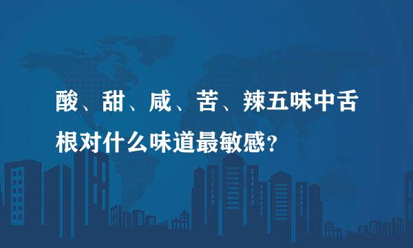 酸、甜、咸、苦、辣五味中舌根对什么味道最敏感？