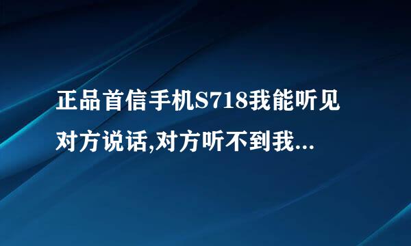 正品首信手机S718我能听见对方说话,对方听不到我说话,是什么原因