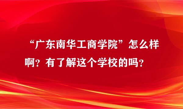 “广东南华工商学院”怎么样啊？有了解这个学校的吗？