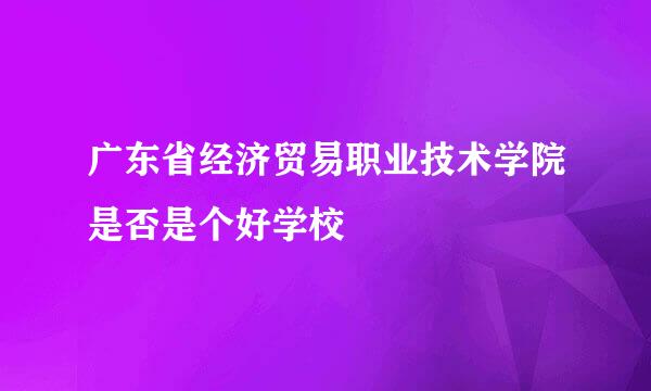 广东省经济贸易职业技术学院是否是个好学校