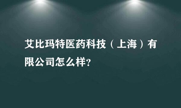 艾比玛特医药科技（上海）有限公司怎么样？